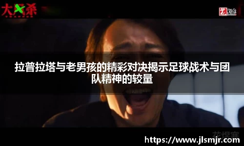 拉普拉塔与老男孩的精彩对决揭示足球战术与团队精神的较量