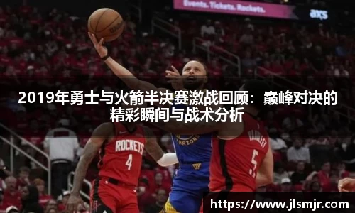 2019年勇士与火箭半决赛激战回顾：巅峰对决的精彩瞬间与战术分析